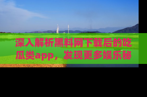 深入解析黑料网下载后的吃瓜类app，发现更多娱乐秘密