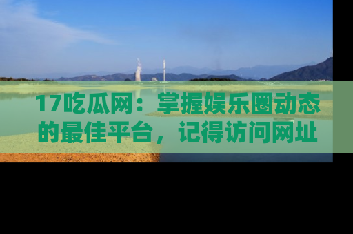 17吃瓜网：掌握娱乐圈动态的最佳平台，记得访问网址获取新鲜资讯！