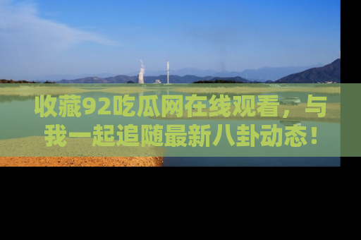 收藏92吃瓜网在线观看，与我一起追随最新八卦动态！