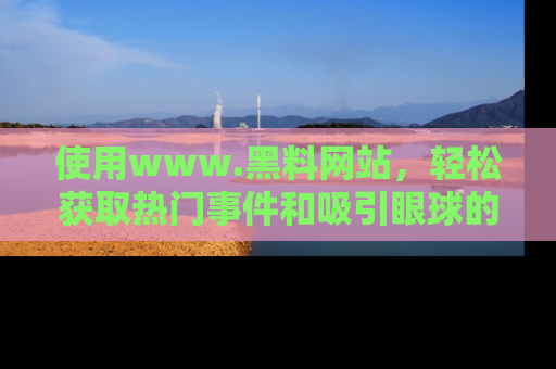使用www.黑料网站，轻松获取热门事件和吸引眼球的黑料