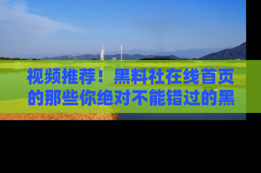 视频推荐！黑料社在线首页的那些你绝对不能错过的黑料