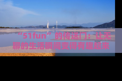 “51fun”的传送门:让无聊的生活瞬间变得有趣起来!