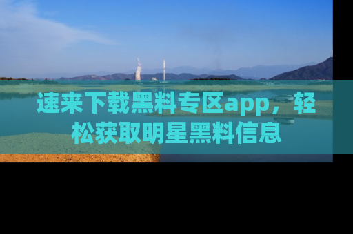 速来下载黑料专区app，轻松获取明星黑料信息