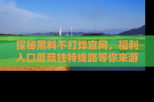 探秘黑料不打烊官网，福利入口蘑菇独特线路等你来游玩！