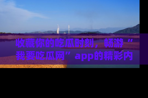 收藏你的吃瓜时刻，畅游“我要吃瓜网”app的精彩内容