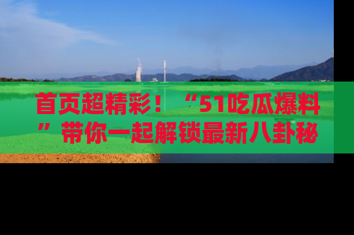 首页超精彩！“51吃瓜爆料”带你一起解锁最新八卦秘闻！