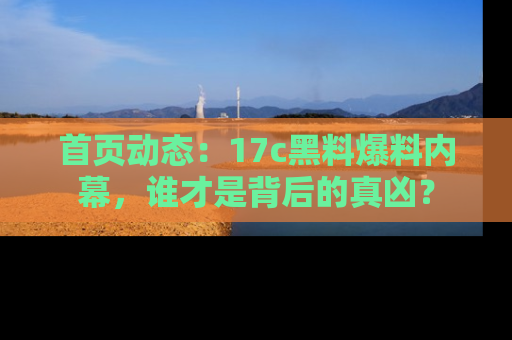 首页动态：17c黑料爆料内幕，谁才是背后的真凶？