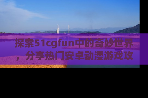 探索51cgfun中的奇妙世界，分享热门安卓动漫游戏攻略！
