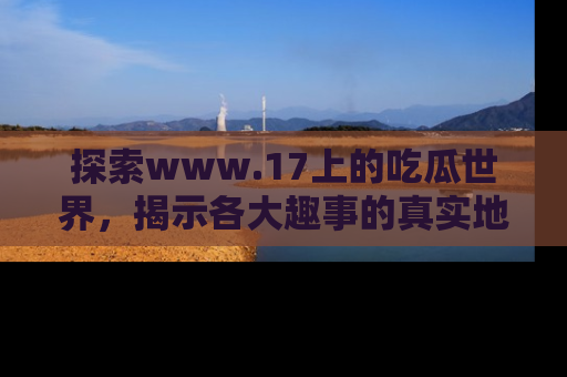 探索www.17上的吃瓜世界，揭示各大趣事的真实地址