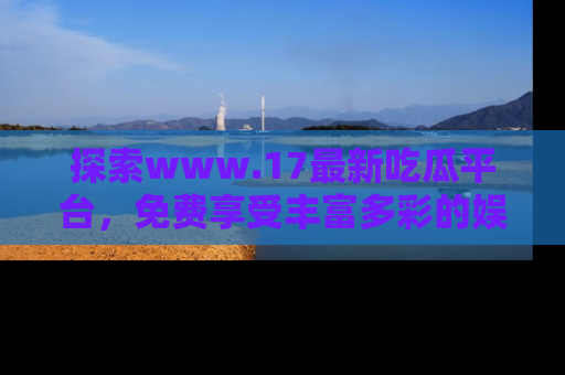 探索www.17最新吃瓜平台，免费享受丰富多彩的娱乐体验！