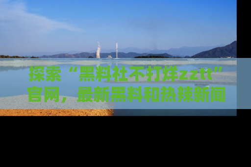 探索“黑料社不打烊zztt”官网，最新黑料和热辣新闻等你来发掘