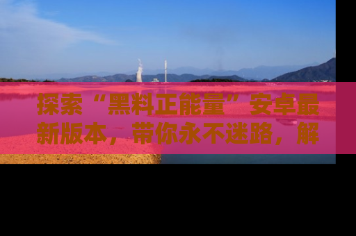 探索“黑料正能量”安卓最新版本，带你永不迷路，解锁无尽秘密！