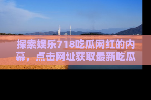 探索娱乐718吃瓜网红的内幕，点击网址获取最新吃瓜资讯。