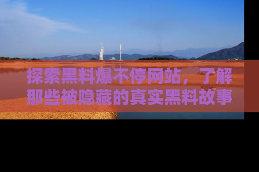 探索黑料爆不停网站，了解那些被隐藏的真实黑料故事