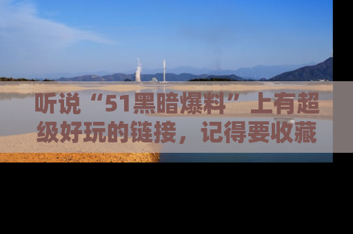 听说“51黑暗爆料”上有超级好玩的链接，记得要收藏哦！
