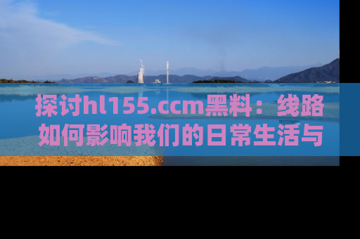 探讨hl155.ccm黑料：线路如何影响我们的日常生活与娱乐选择？