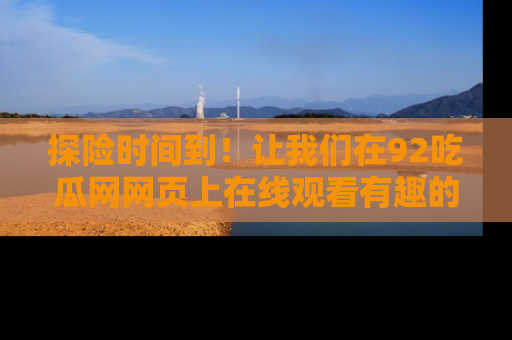探险时间到！让我们在92吃瓜网网页上在线观看有趣的瓜，好奇的传送门等你来！