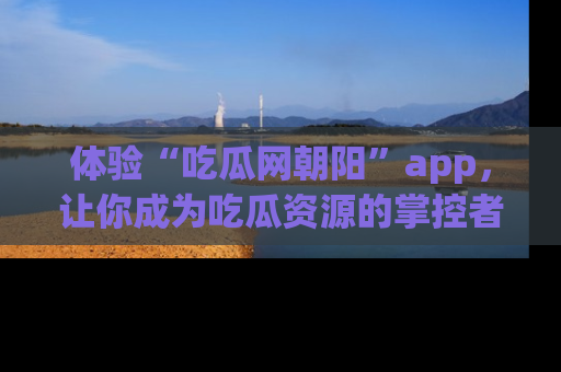 体验“吃瓜网朝阳”app，让你成为吃瓜资源的掌控者，独家资讯尽在掌握！