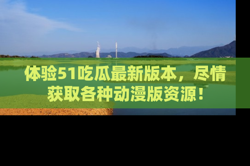 体验51吃瓜最新版本，尽情获取各种动漫版资源！