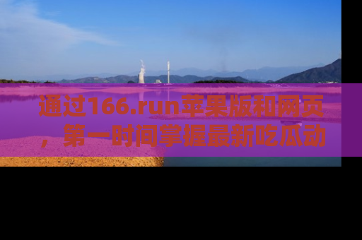 通过166.run苹果版和网页，第一时间掌握最新吃瓜动态！