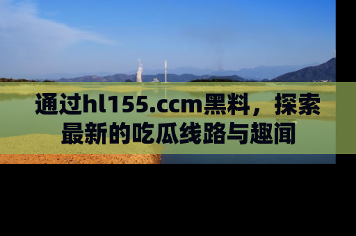 通过hl155.ccm黑料,探索最新的吃瓜线路与趣闻