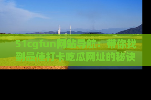 51cgfun网站导航：带你找到最佳打卡吃瓜网址的秘诀