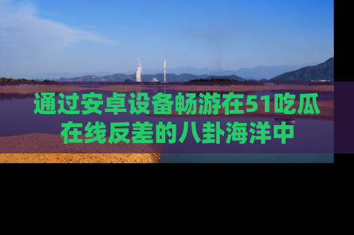 通过安卓设备畅游在51吃瓜在线反差的八卦海洋中
