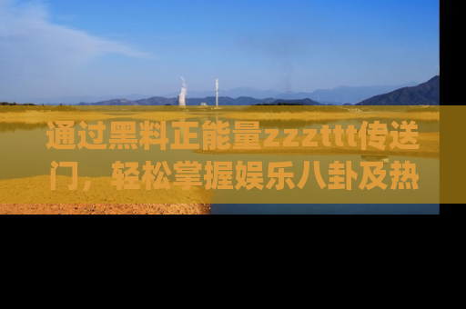 通过黑料正能量zzzttt传送门,轻松掌握娱乐八卦及热辣链接,不妨试试我们的app吧!