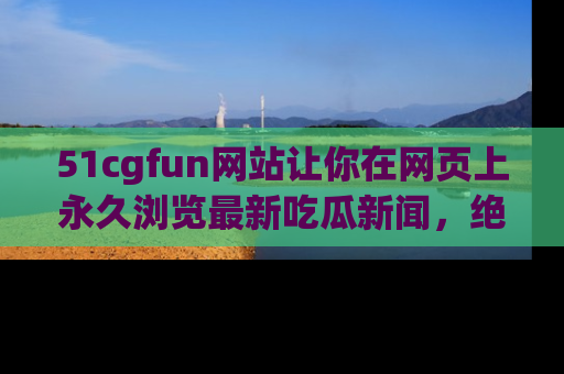 51cgfun网站让你在网页上永久浏览最新吃瓜新闻，绝不错过任何热点！