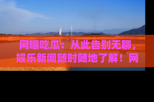 网曝吃瓜:从此告别无聊,娱乐新闻随时随地了解!网址:www.wangbaoegua.com