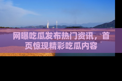 网曝吃瓜发布热门资讯,首页惊现精彩吃瓜内容