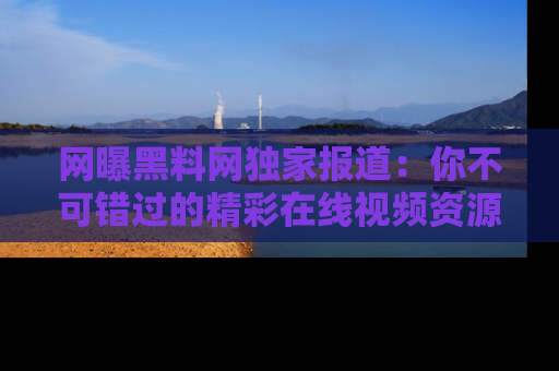 网曝黑料网独家报道：你不可错过的精彩在线视频资源推荐！