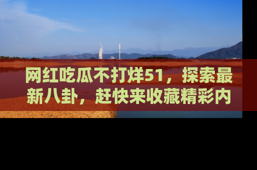 网红吃瓜不打烊51,探索最新八卦,赶快来收藏精彩内容!