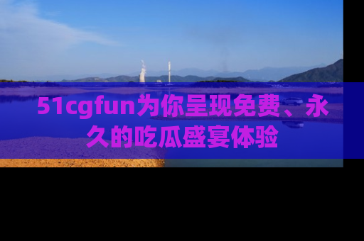 51cgfun为你呈现免费、永久的吃瓜盛宴体验