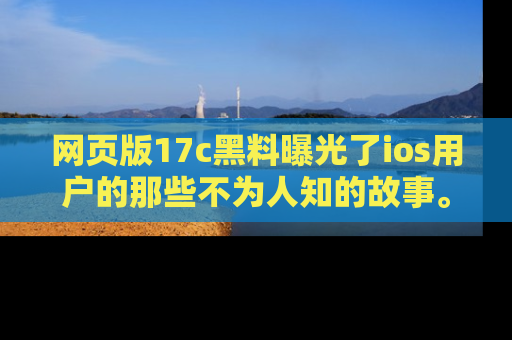 网页版17c黑料曝光了ios用户的那些不为人知的故事。