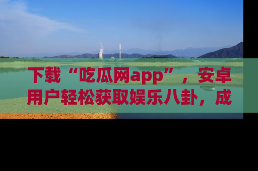 下载“吃瓜网app”,安卓用户轻松获取娱乐八卦,成为身边的知情达人!
