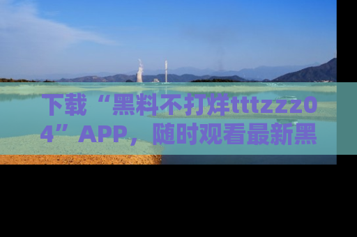 下载“黑料不打烊tttzzz04”APP,随时观看最新黑料不打烊tttzzz04在线!