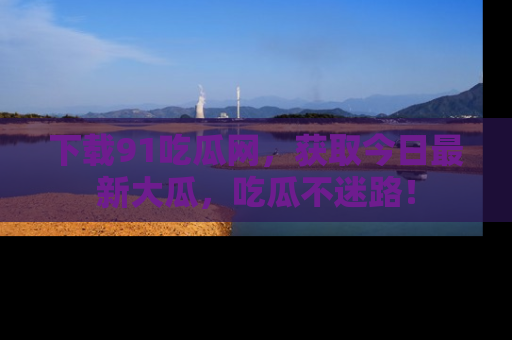 下载91吃瓜网,获取今日最新大瓜,吃瓜不迷路!