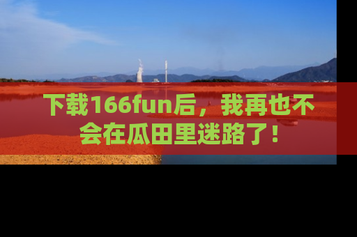 下载166fun后,我再也不会在瓜田里迷路了!
