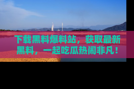 下载黑料爆料站,获取最新黑料,一起吃瓜热闹非凡!