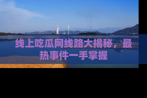 线上吃瓜网线路大揭秘,最热事件一手掌握