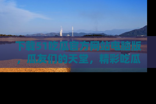 下载51吃瓜官方网站电脑版,瓜友们的天堂,精彩吃瓜故事不容错过!