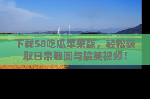 下载58吃瓜苹果版,轻松获取日常趣闻与搞笑视频!