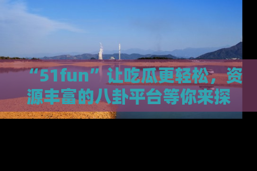 “51fun”让吃瓜更轻松，资源丰富的八卦平台等你来探索！