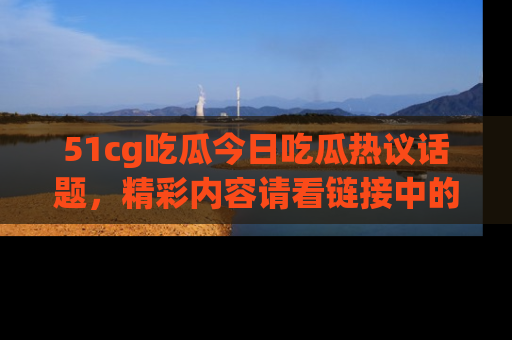 51cg吃瓜今日吃瓜热议话题，精彩内容请看链接中的传送门分享！