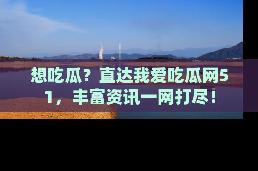 想吃瓜?直达我爱吃瓜网51,丰富资讯一网打尽!