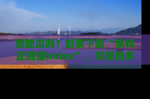 想吃瓜吗?赶紧下载“黑料正能量index”,享受更多正能量内容!