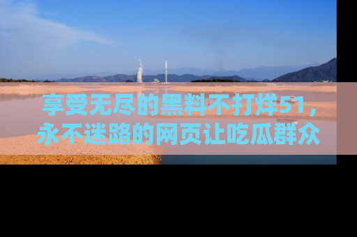 享受无尽的黑料不打烊51,永不迷路的网页让吃瓜群众尽情围观
