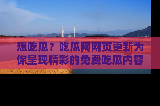 想吃瓜?吃瓜网网页更新为你呈现精彩的免费吃瓜内容!