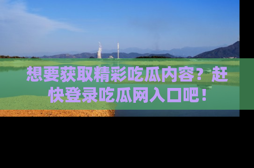 想要获取精彩吃瓜内容?赶快登录吃瓜网入口吧!